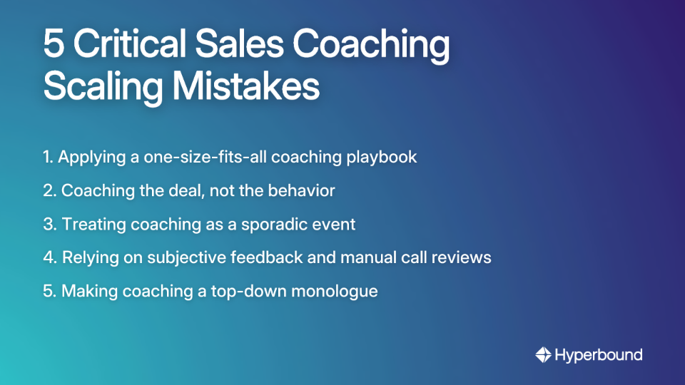 5 Critical Sales Coaching Scaling Mistakes: 1. Applying a one-size-fits-all coaching playbook, 2. Coaching the deal, not the behavior, 3. Treating coaching as a sporadic event, 4. Relying on subjective feedback and manual call reviews, 5. Making coaching a top-down monologue