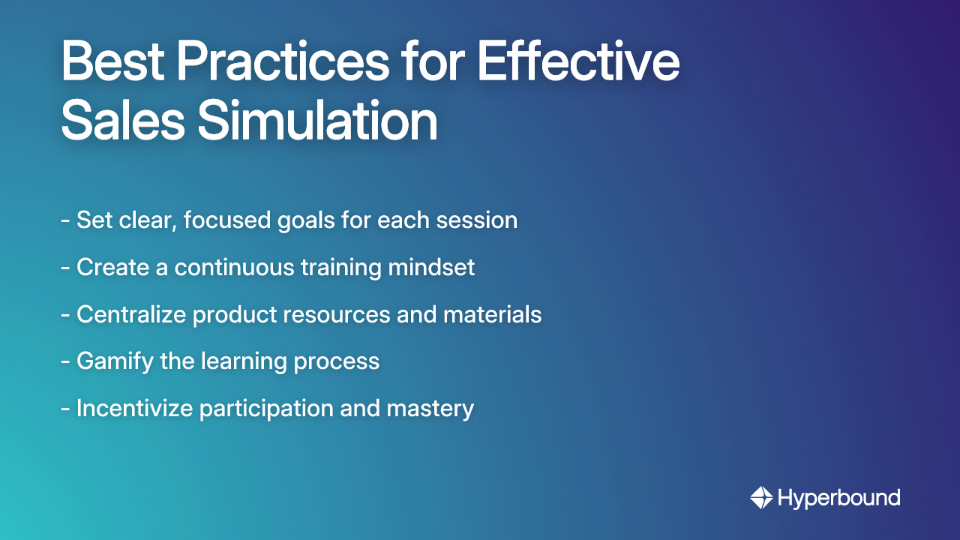 Best Practices for Effective Sales Simulation: - Set clear, focused goals for each session - Create a continuous training mindset - Centralize product resources and materials - Gamify the learning process - Incentivize participation and mastery