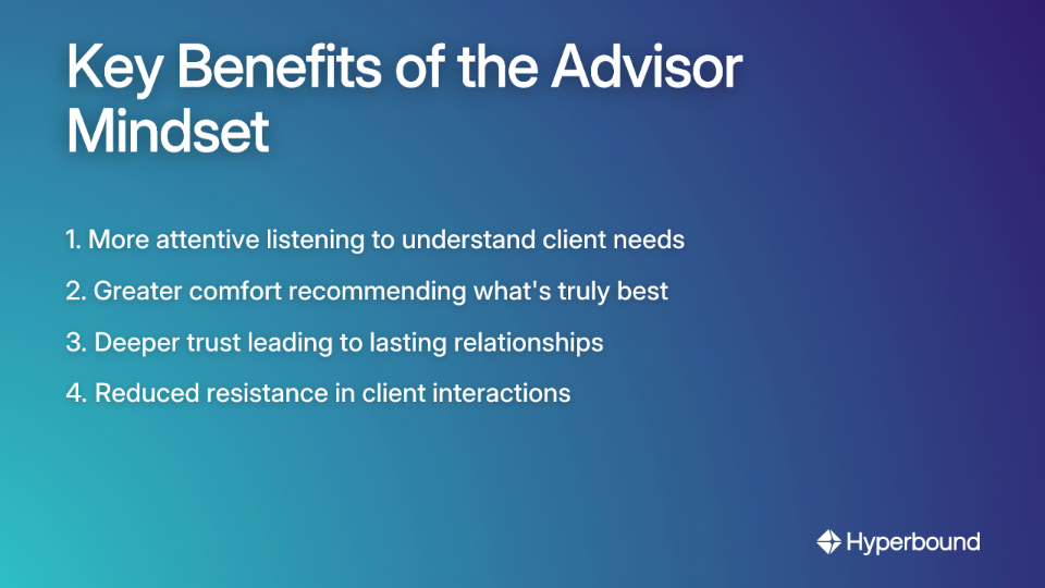 Key Benefits of the Advisor Mindset: 1. More attentive listening to understand client needs, 2. Greater comfort recommending what's truly best, 3. Deeper trust leading to lasting relationships, 4. Reduced resistance in client interactions