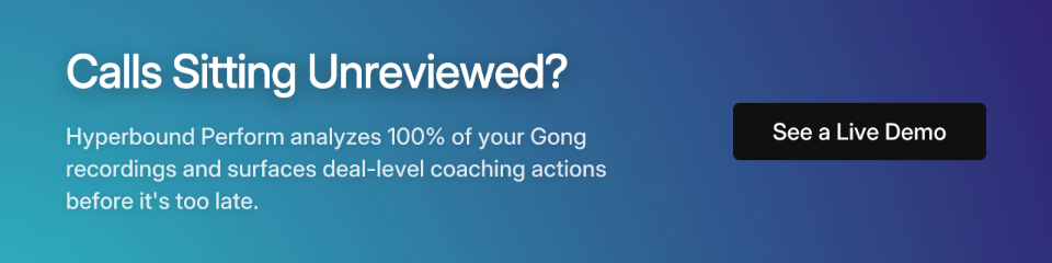 Calls Sitting Unreviewed? Hyperbound Perform analyzes 100% of your Gong recordings and surfaces deal-level coaching actions before it's too late. See a Live Demo.