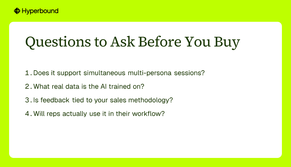 Questions to Ask Before You Buy: 1. Does it support simultaneous multi-persona sessions?, 2. What real data is the AI trained on?, 3. Is feedback tied to your sales methodology?, 4. Will reps actually use it in their workflow?