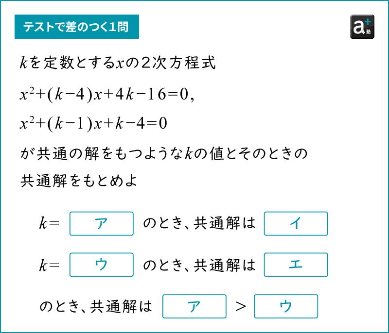 問題。kを定数とするxの2次方程式。x2+(k-4)x+4k-16-0,  x2+(k-1)x+k-4=0が共通の解をもつようなkの値とそのときの共通解をもとめよ。k=[ア]のとき、共通解は[イ]。k=[ウ]のとき、共通解は[エ]。また、共通解は[ア]＞[ウ]となる。