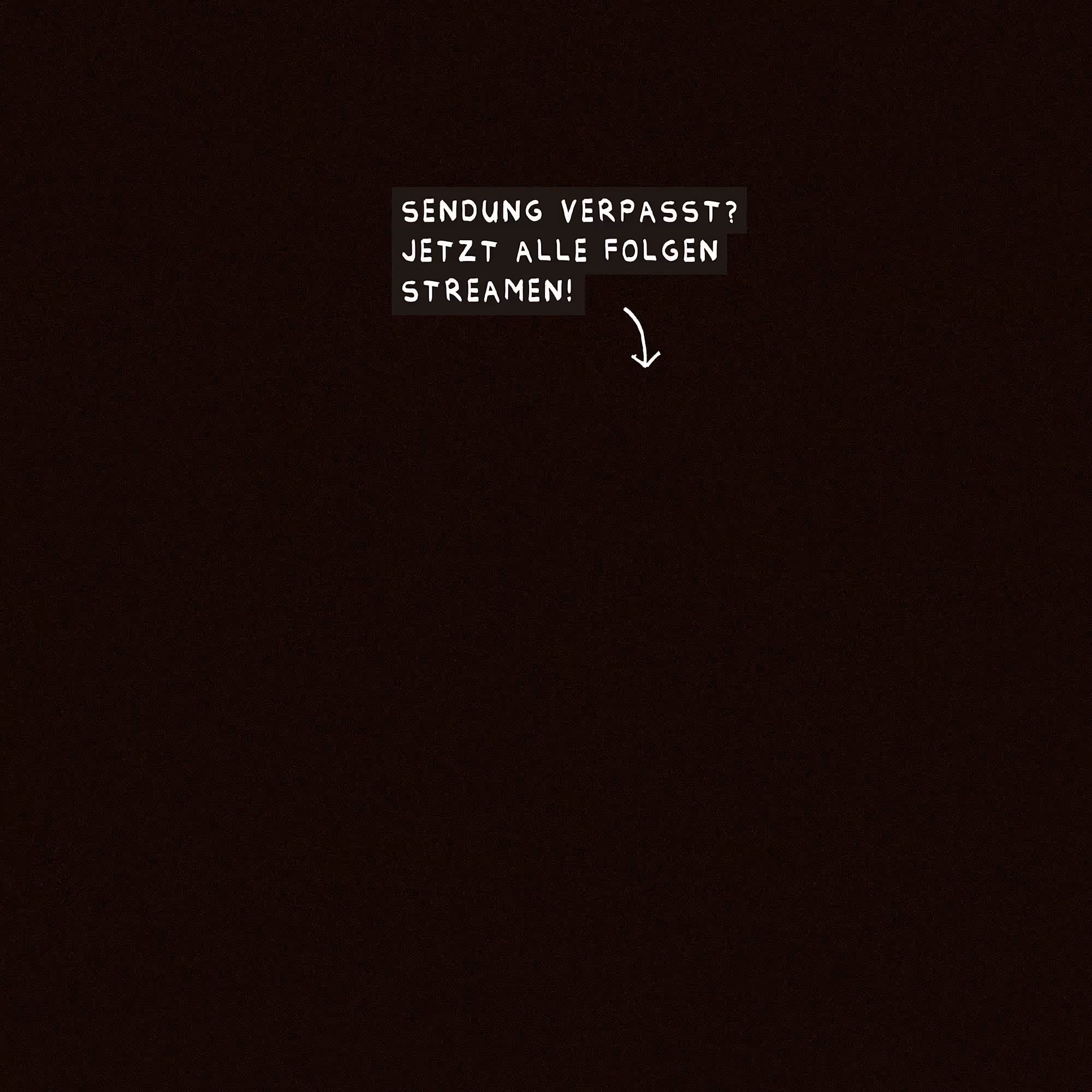 Text auf schwarzem Hintergrund: Sendung verpasst? Jetzt alle Folgen streamen! mit einem Pfeil nach unten rechts.