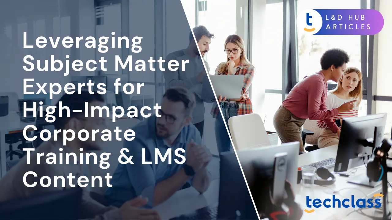Leveraging Subject Matter Experts for High-Impact Corporate Training & LMS Content