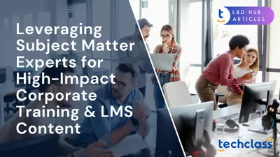 Leveraging Subject Matter Experts for High-Impact Corporate Training & LMS Content
