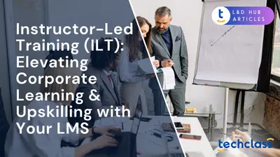 Instructor-Led Training (ILT): Elevating Corporate Learning & Upskilling with Your LMS