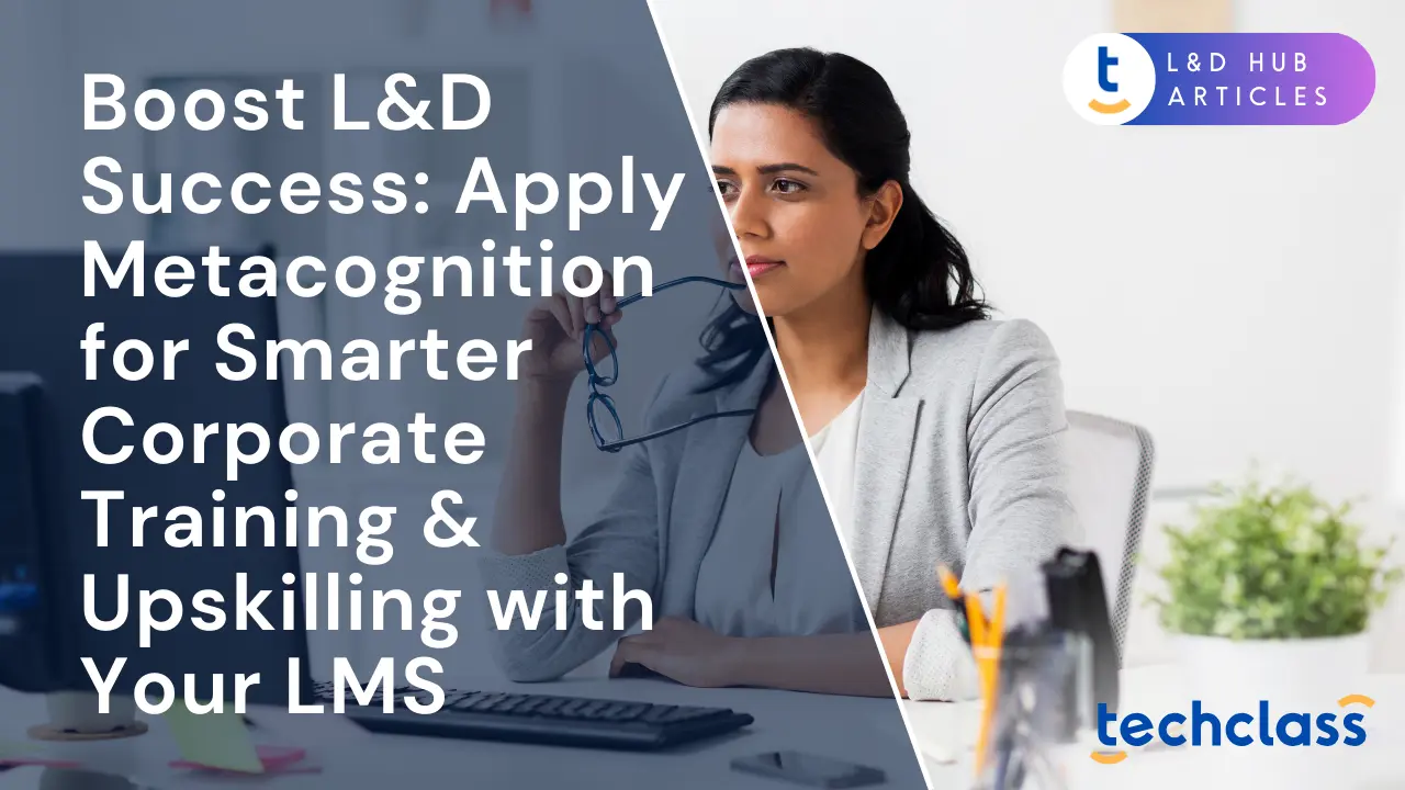 Boost L&D Success: Apply Metacognition for Smarter Corporate Training & Upskilling with Your LMS