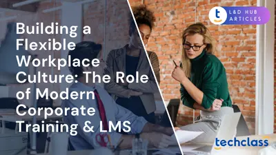 Building a Flexible Workplace Culture: The Role of Modern Corporate Training & LMS