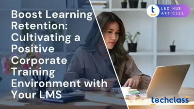 Boost Learning Retention: Cultivating a Positive Corporate Training Environment with Your LMS
