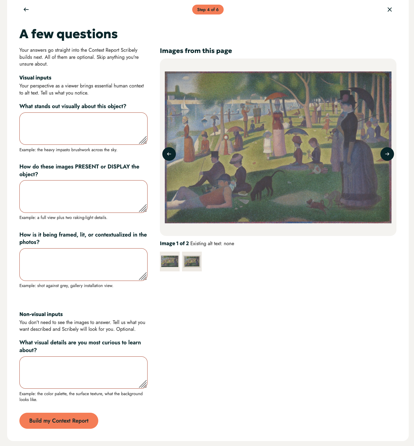 Screenshot of the User Input page for Scribely's Context Engine for Alt Text. Text at the top reads "A few questions," with a note underneath explaining that answers go straight into the Context Report, but all questions are optional and can be skipped if unsure. Below is a section titled "Visual inputs. Your perspective as a viewer brings essential human context to alt text," which includes the questions "What stands out visually about this object?", "How do these images PRESENT or DISPLAY the object?", and "How is it being framed, lit, or contextualized in the photos?" Underneath is a final section titled "Non-visual inputs. Tell us what you want described and Scribely will look for you," with one question, "What visual details are you most curious to learn about?" On the right is a section titled "Images from this page," which shows a preview of all the images from the linked URL, which is an image of "A Sunday Afternoon on La Grande Jatte" by Georges Seurat in this example.