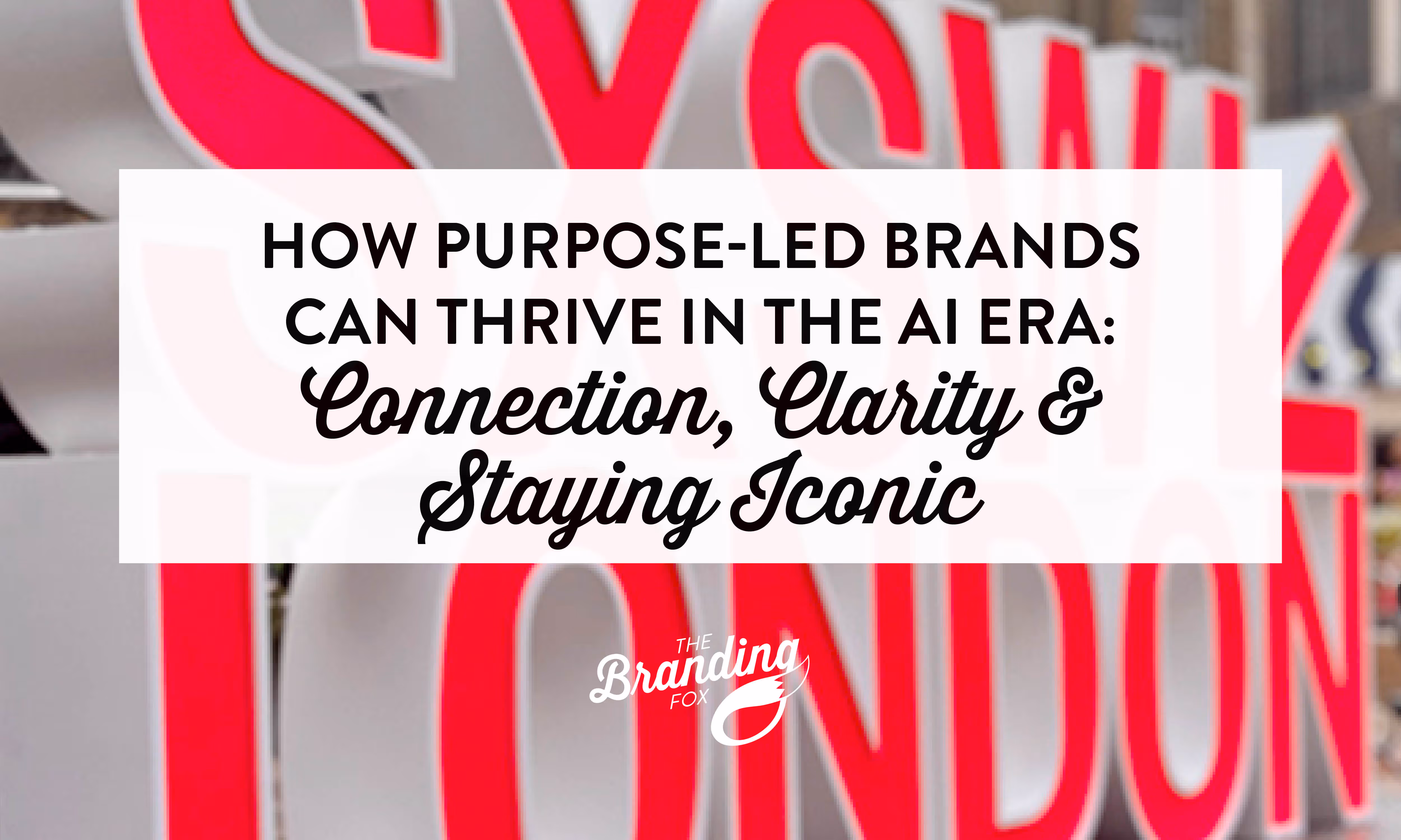 How Purpose-Led Brands Can Thrive in the AI Era: Connection, Clarity & Staying Iconic