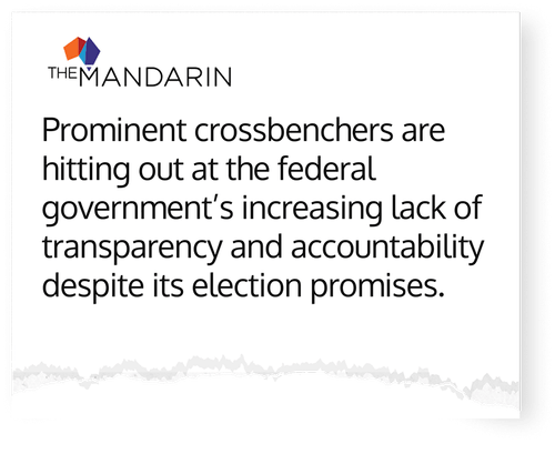 News article by The Mandarin: Prominent crossbenchers are hitting out at the federal
government's increasing lack of transparency and accountability despite its election promises.
