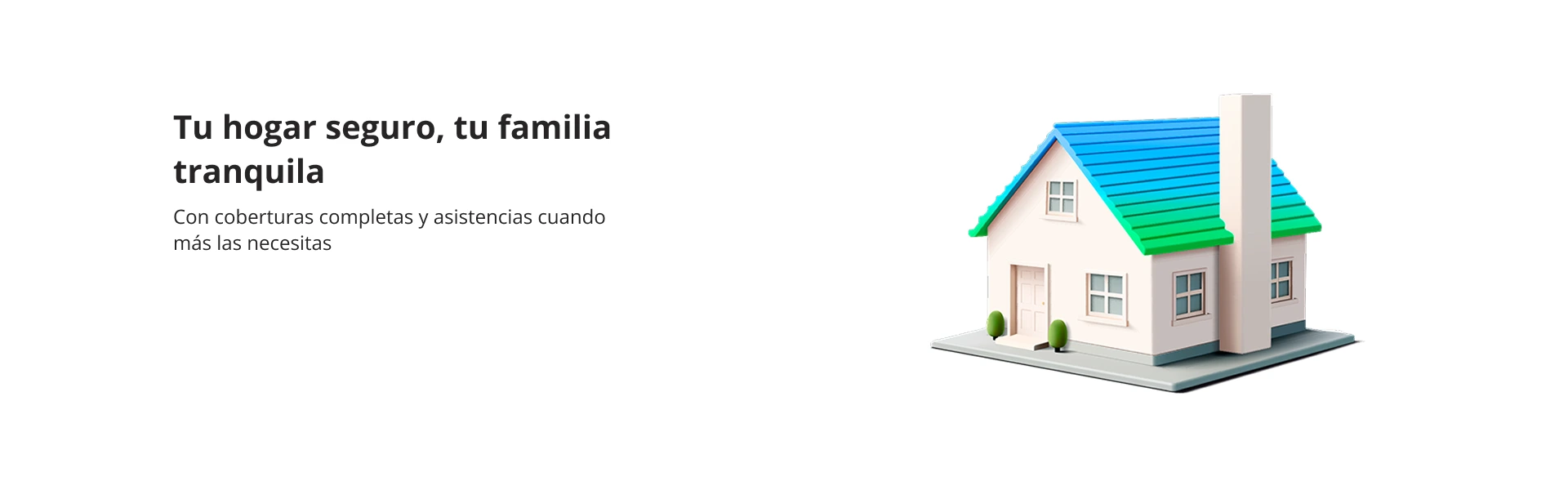 Tu hogar seguro, tu familia tranquila Con coberturas completas y asistencias cuando más las necesitas