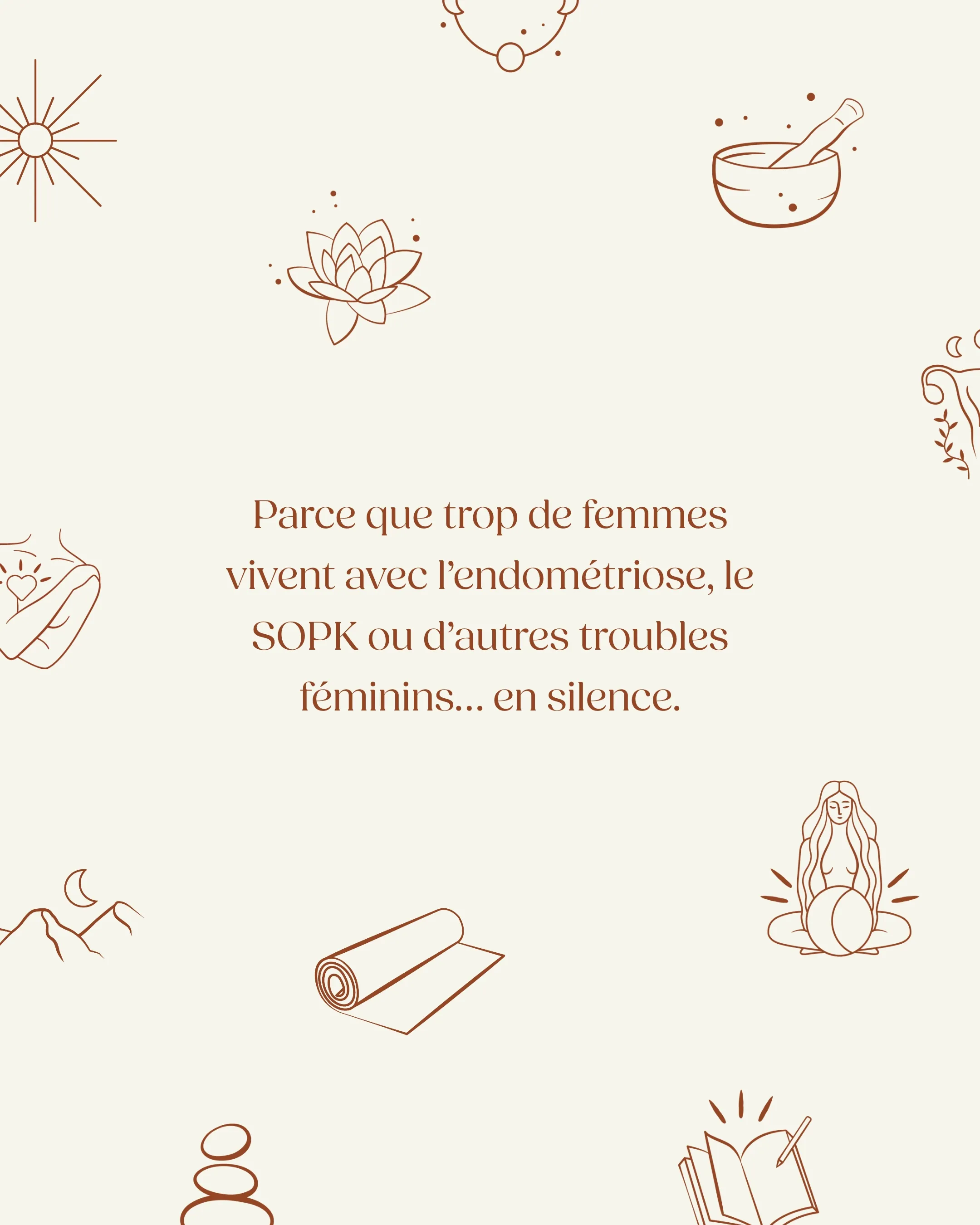 Texte sur fond blanc avec des illustrations marron de yoga, méditation, montagne, et herbes, disant que trop de femmes vivent avec endométriose, SOPK ou d’autres troubles féminins en silence.