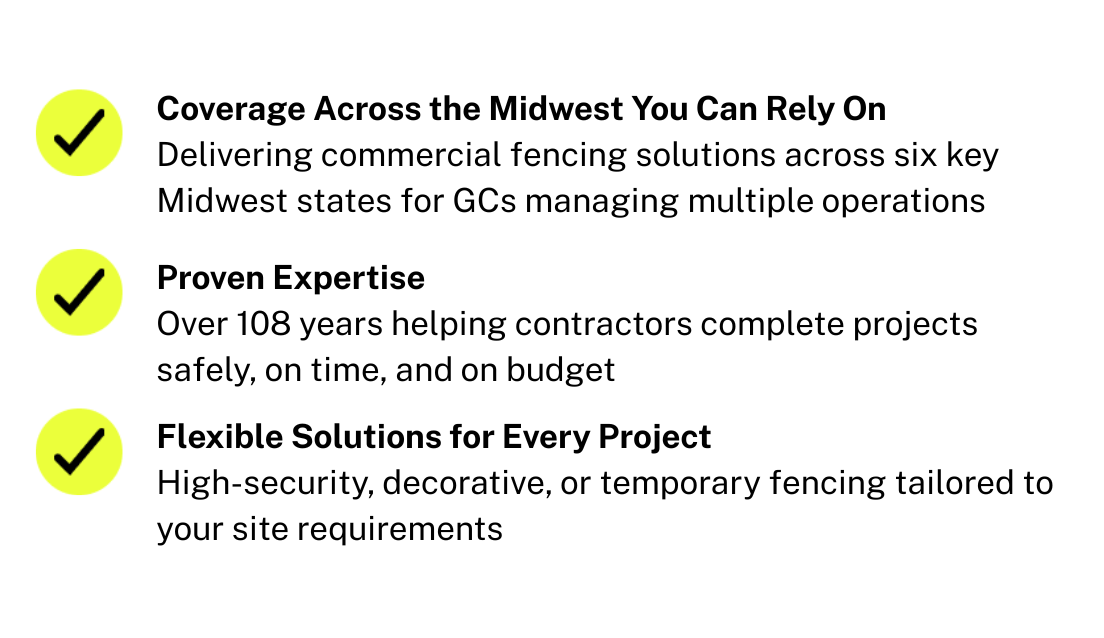 Proven Expertise - with over a century of commercial fencing experience across Wisconsin and Minnesota   Comprehensive Solutions - from high-security to decorative and temporary fencing   Quality Materials - durable and low-maintenance fencing tailored to your project needs