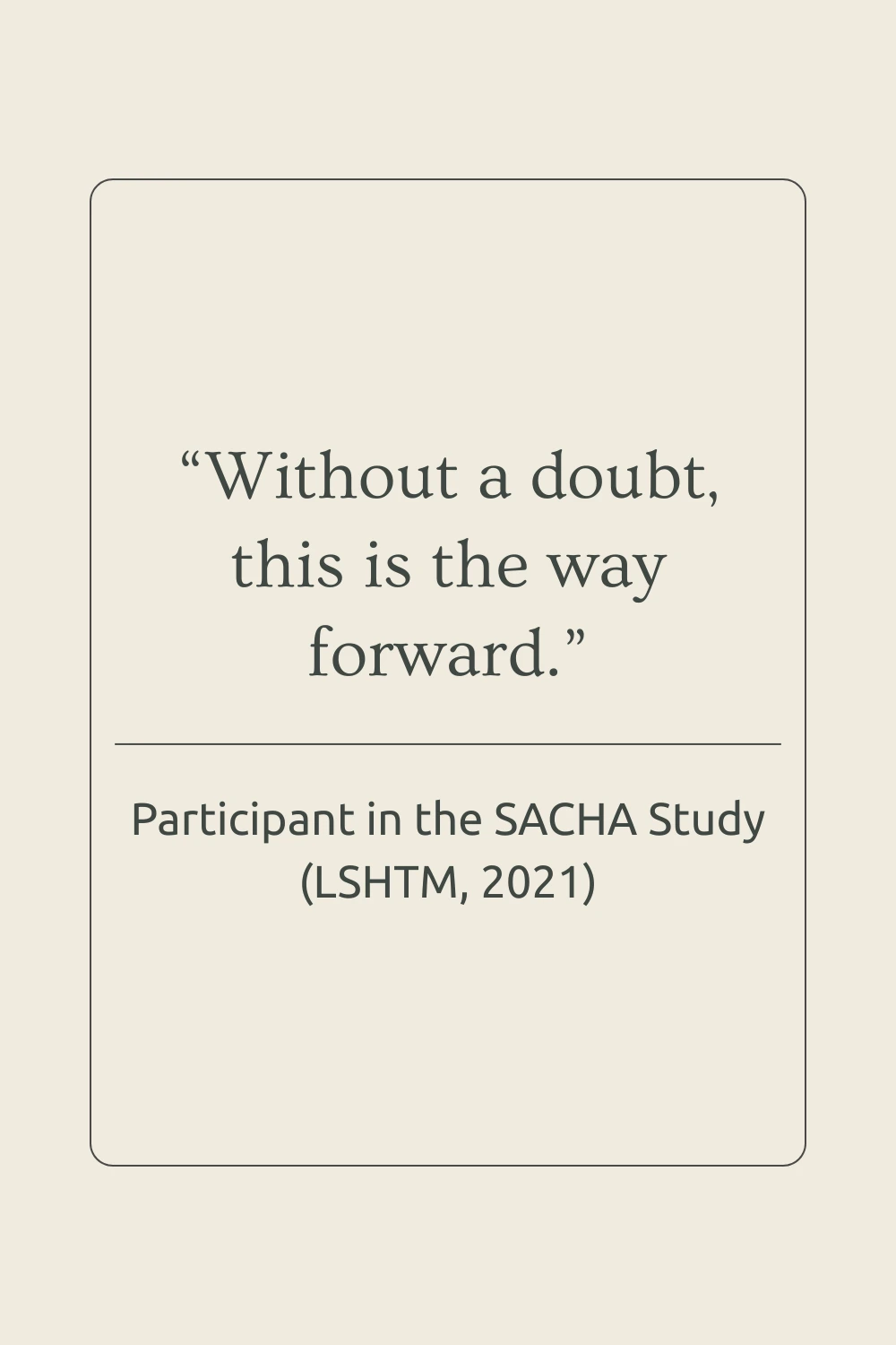 Quote from the SACHA Study (LSHTM, 2021): ‘Without a doubt, this is the way forward.’ Participant describing support for telemedicine abortion in the UK.