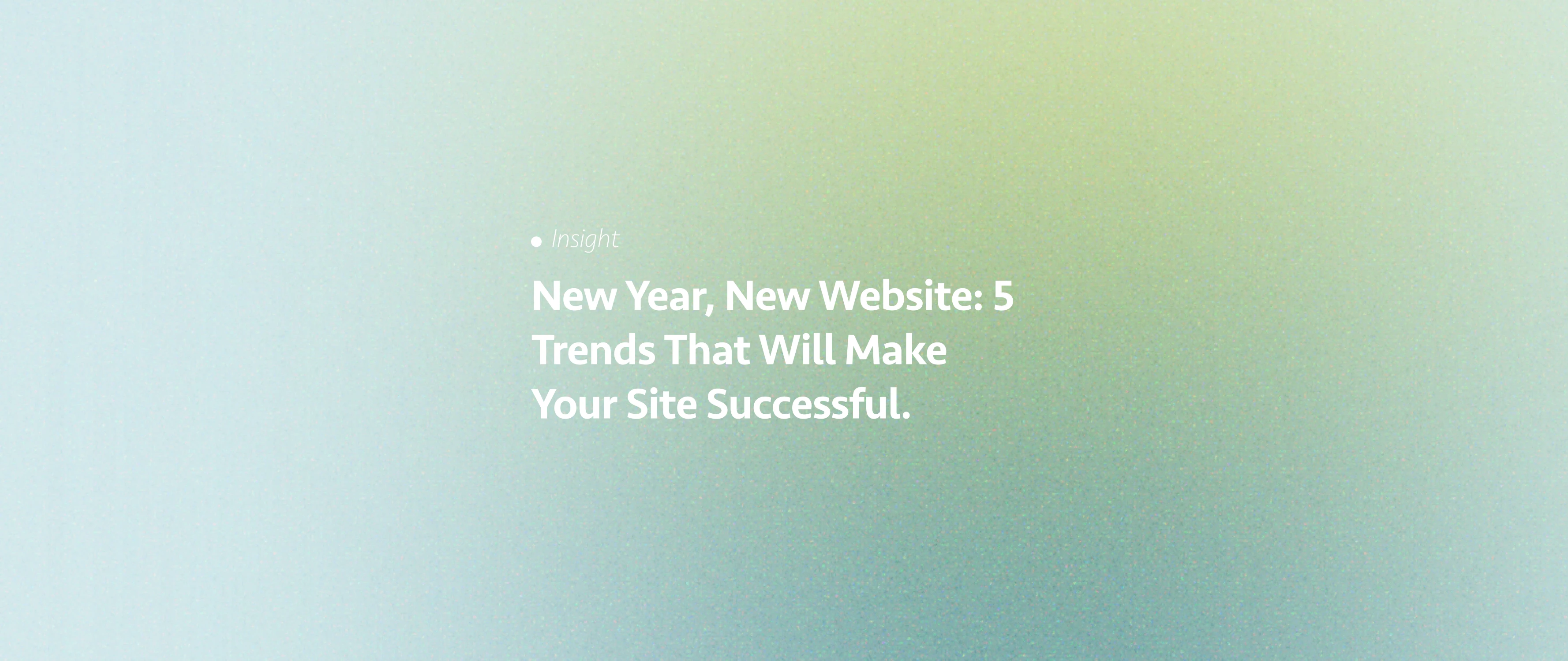 New Year, New Website: 5 Trends That Will Make Your Site Successful.