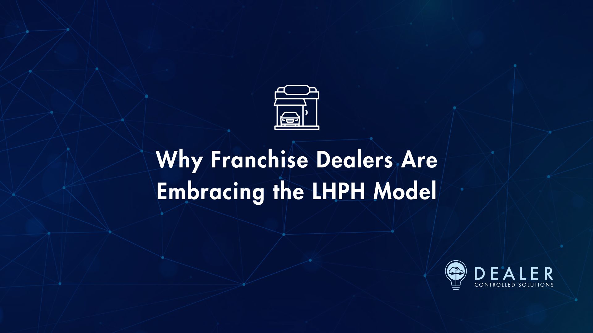 Why Franchise Dealers Are Embracing the LHPH Model title with icon of a Dealership, DCS logo included. Everything over blue tech texture