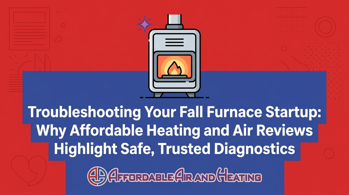 Troubleshooting Your Fall Furnace Startup: Why Affordable Heating and Air Reviews Highlight Safe, Trusted Diagnostics
