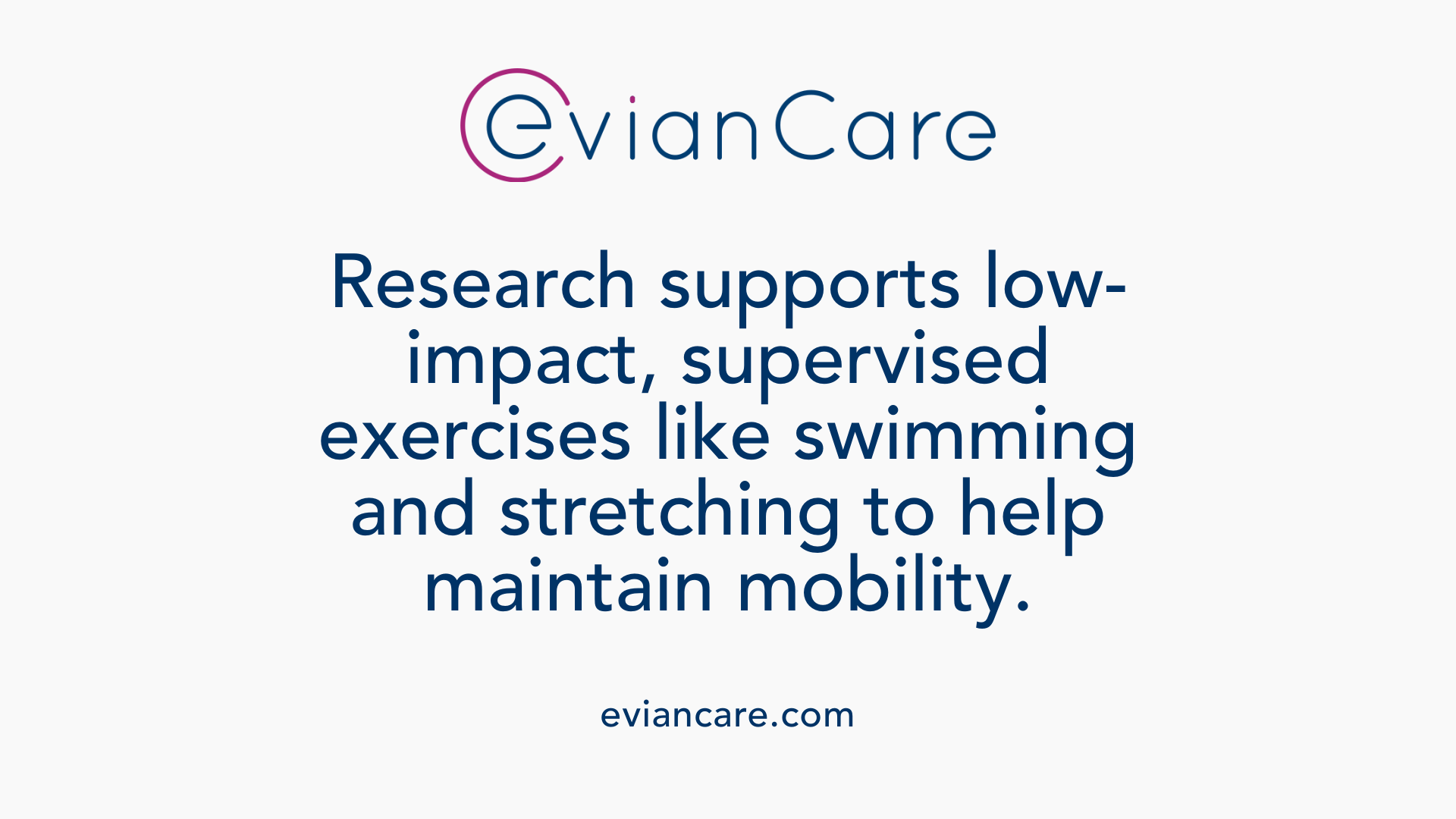 Research supports low-impact, supervised exercises like swimming and stretching to help maintain mobility.