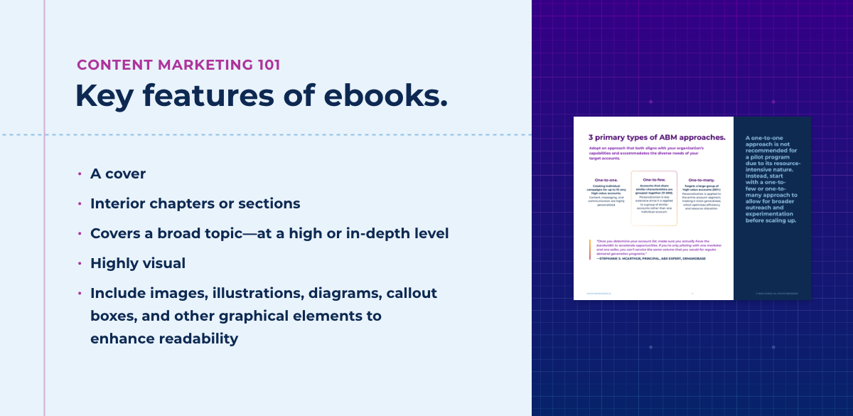 Key features of ebooks: A cover. Interior chapters or sections. Cover a broad topic—often at a high level. Highly visual. Includes images, illustrations, diagrams, callout boxes, and other graphical elements to enhance readability