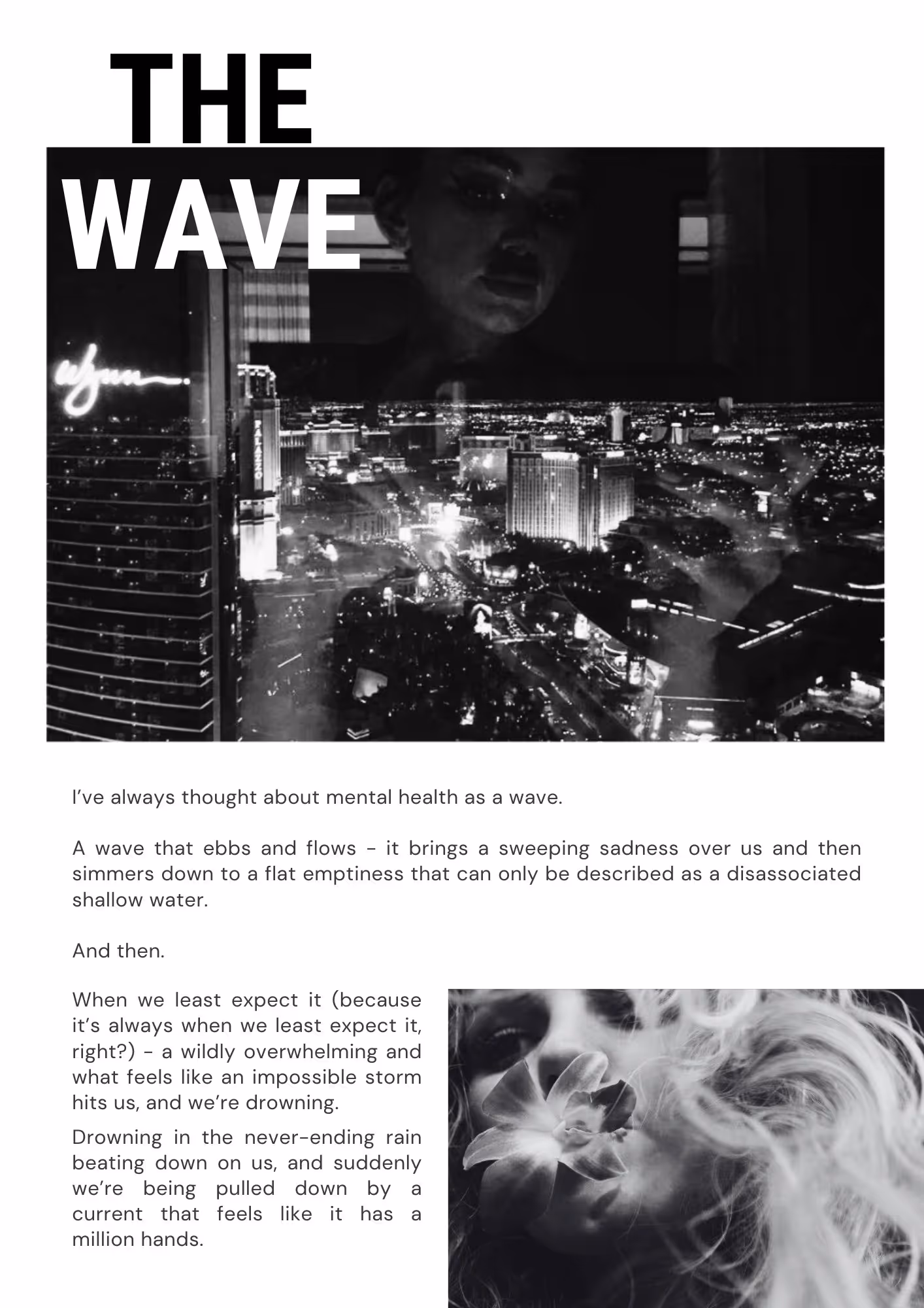 Black and white photo of Kirsty's reflection in a hotel window as she takes a photo of the Las Vegas Strip. The Wyndham hotel is close. Text reads THE WAVE, a short essay. Text reads: I’ve always thought about mental health as a wave.  A wave that ebbs and flows - it brings a sweeping sadness over us and then simmers down to a flat emptiness that can only be described as a disassociated shallow water.  And then. When we least expect it (because it’s always when we least expect it, right?) - a wildly overwhelming and what feels like an impossible storm hits us, and we’re drowning.  Drowning in the never ending rain beating down on us, and suddenly we’re being pulled down by a current that feels like it has a million hands.