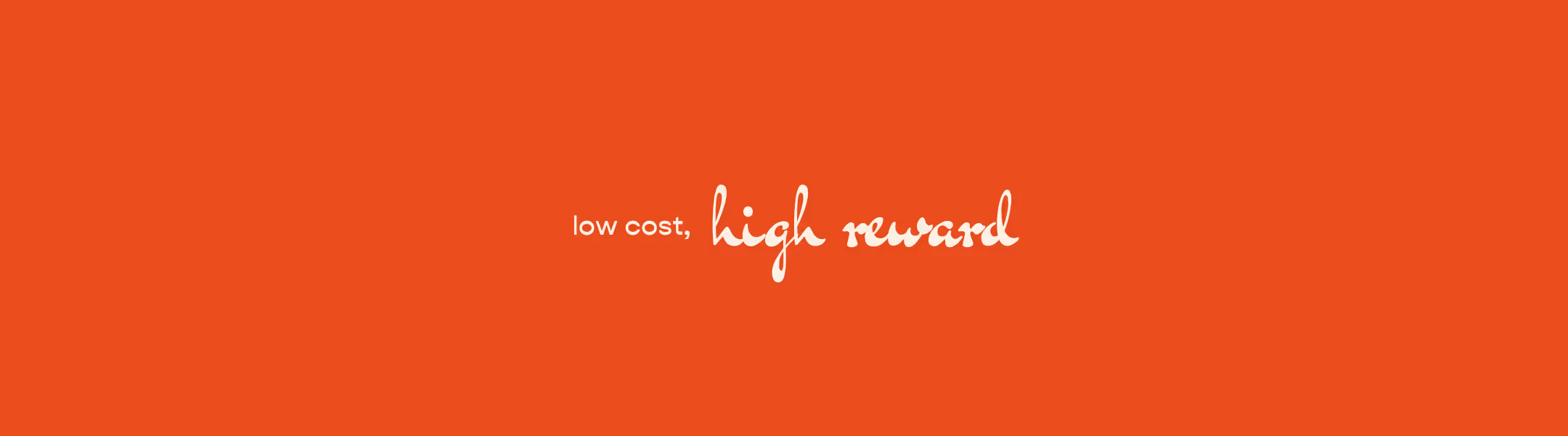 Low cost, high reward