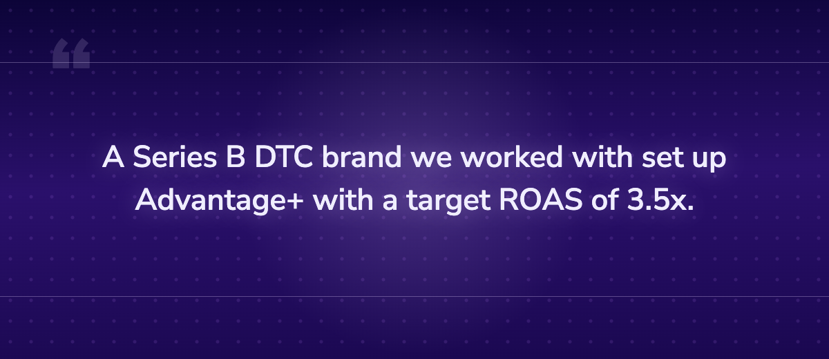 Key insight: A Series B DTC brand we worked with set up Advantage+ with a target ROAS of 3.5x