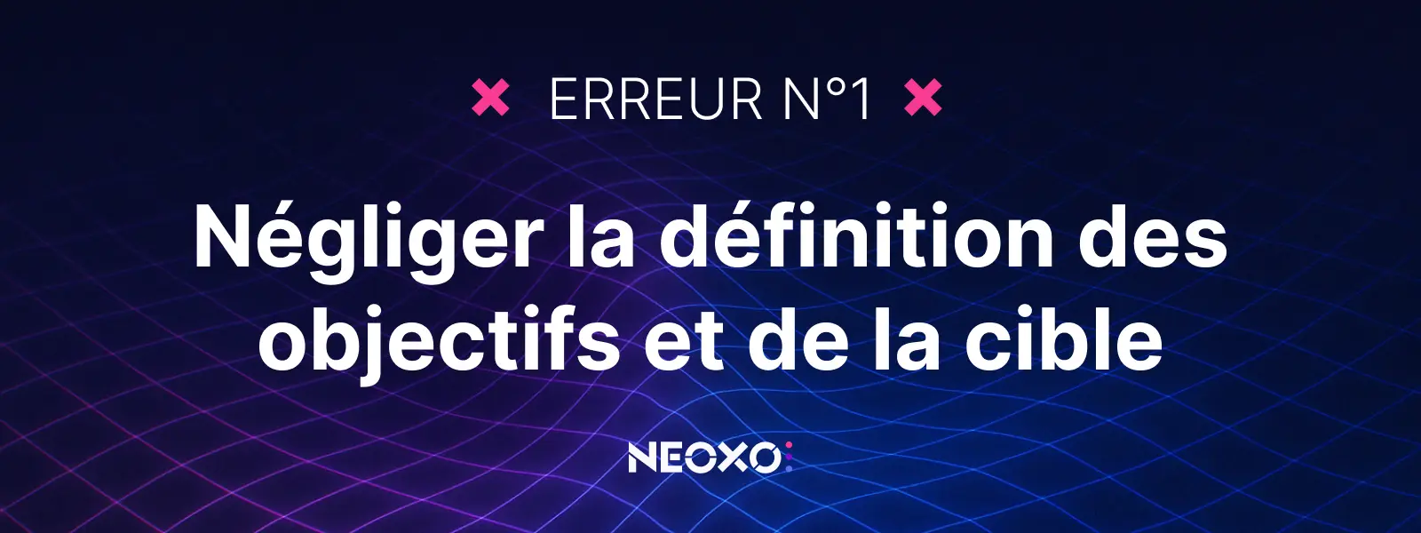 Texte "Erreur n°1 : Négliger la définition des objectifs et de la cible", sur fond graphique NEOXO pour l’affichage dynamique