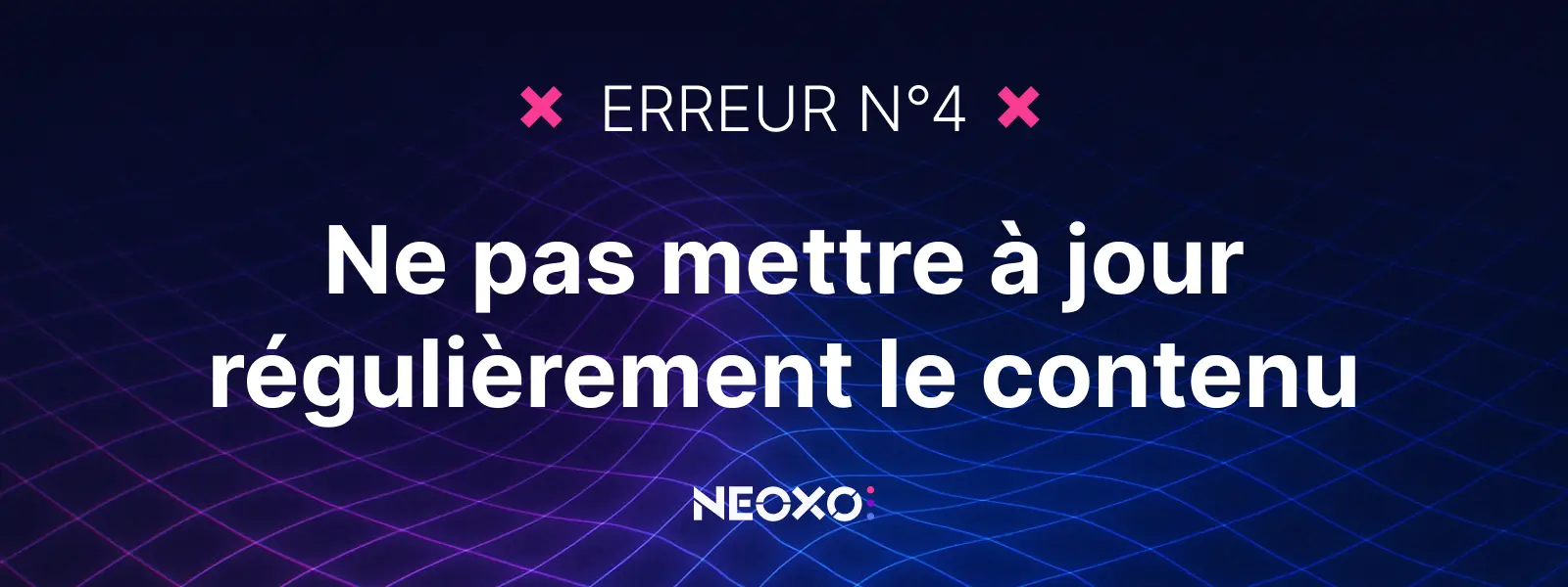 Texte "Erreur n°4 : Ne pas mettre à jour régulièrement le contenu", fond graphique bleu avec logo NEOXO pour l’affichage dynamique