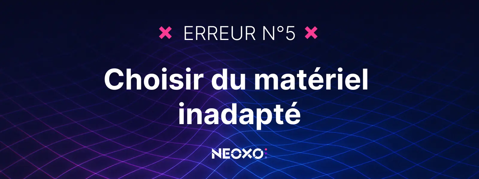Texte "Erreur n°5 : Choisir du matériel inadapté", habillage graphique signé NEOXO pour l’affichage dynamique