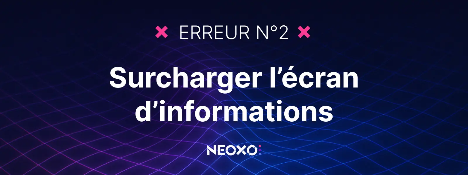 Texte "Erreur n°2 : Surcharger l’écran d’informations", fond visuel bleu-violet signé NEOXO pour l’affichage dynamique