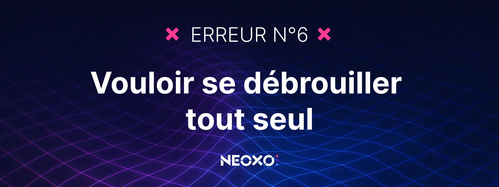 Texte "Erreur n°6 : Vouloir se débrouiller tout seul", sur fond graphique NEOXO pour l’affichage dynamique