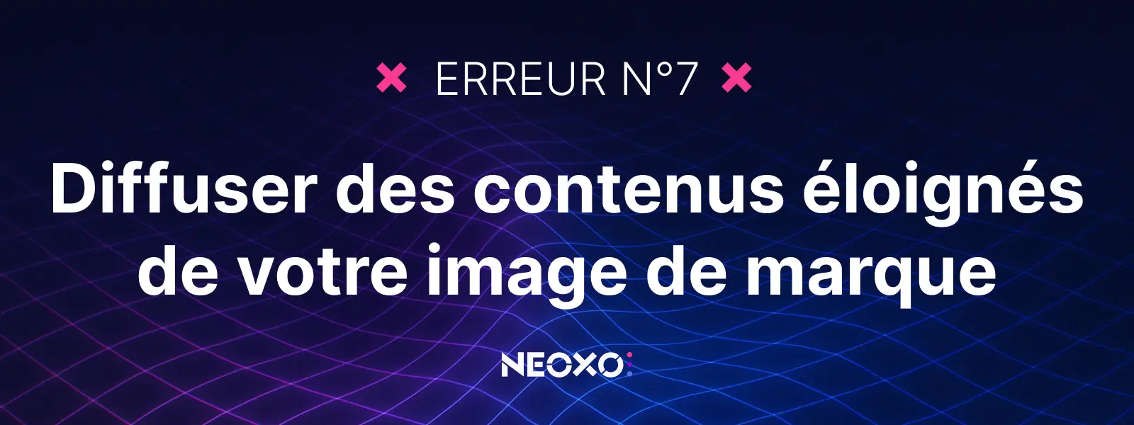 Texte "Erreur n°7 : Diffuser des contenus éloignés de votre image de marque", visuel bleu-violet de NEOXO pour l’affichage dynamique