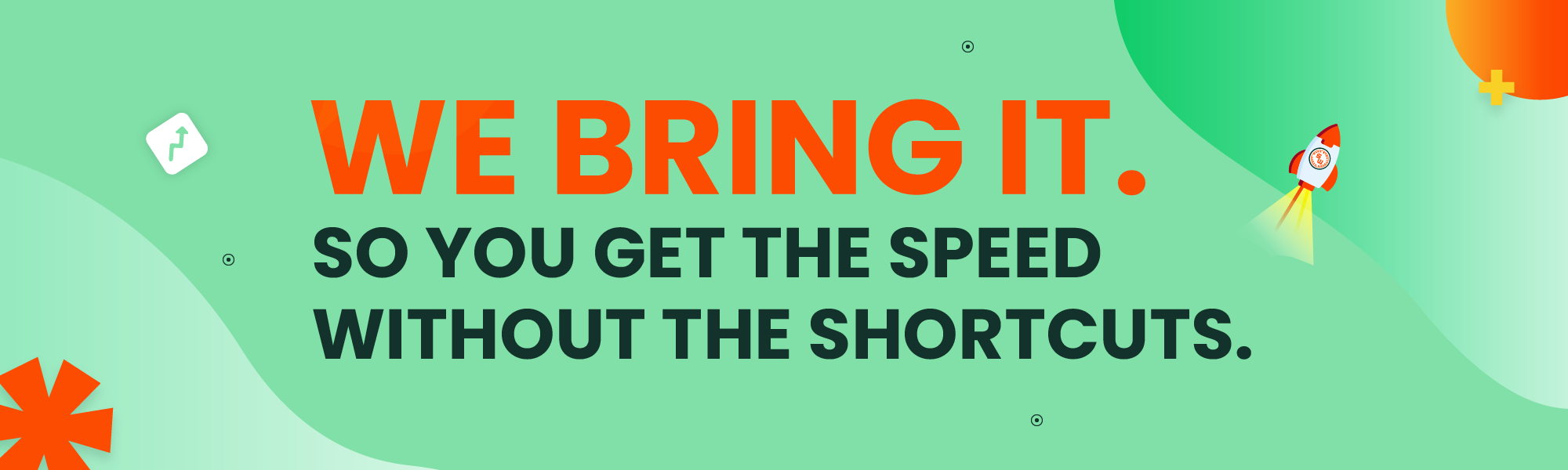 We bring it. So you get the speed without the shortcuts.