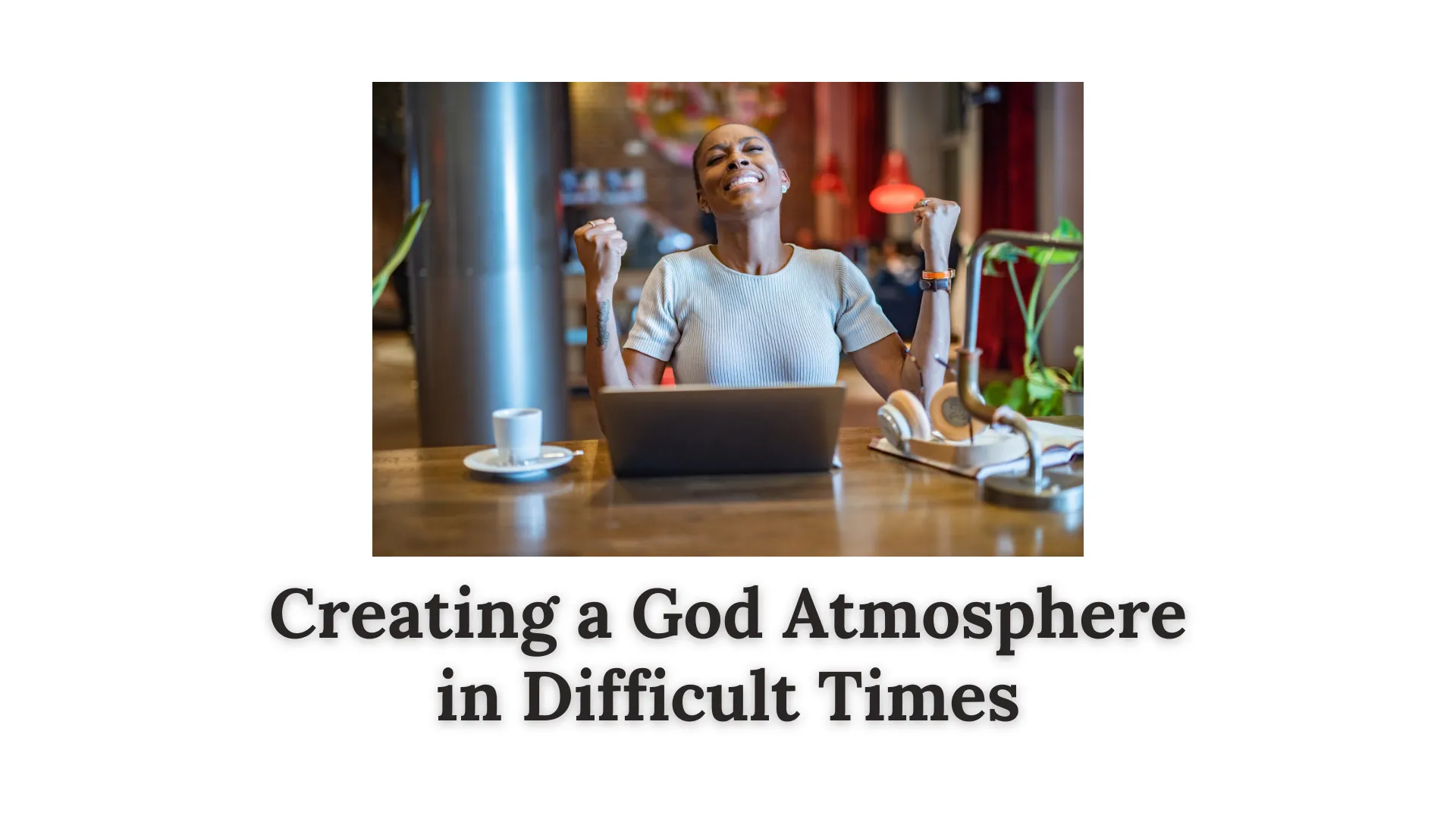 Creating a God Atmosphere in Difficult Times