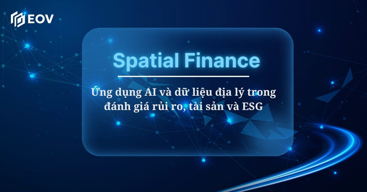 Spatial Finance: Ứng dụng AI và dữ liệu địa lý trong đánh giá rủi ro tài sản và ESG