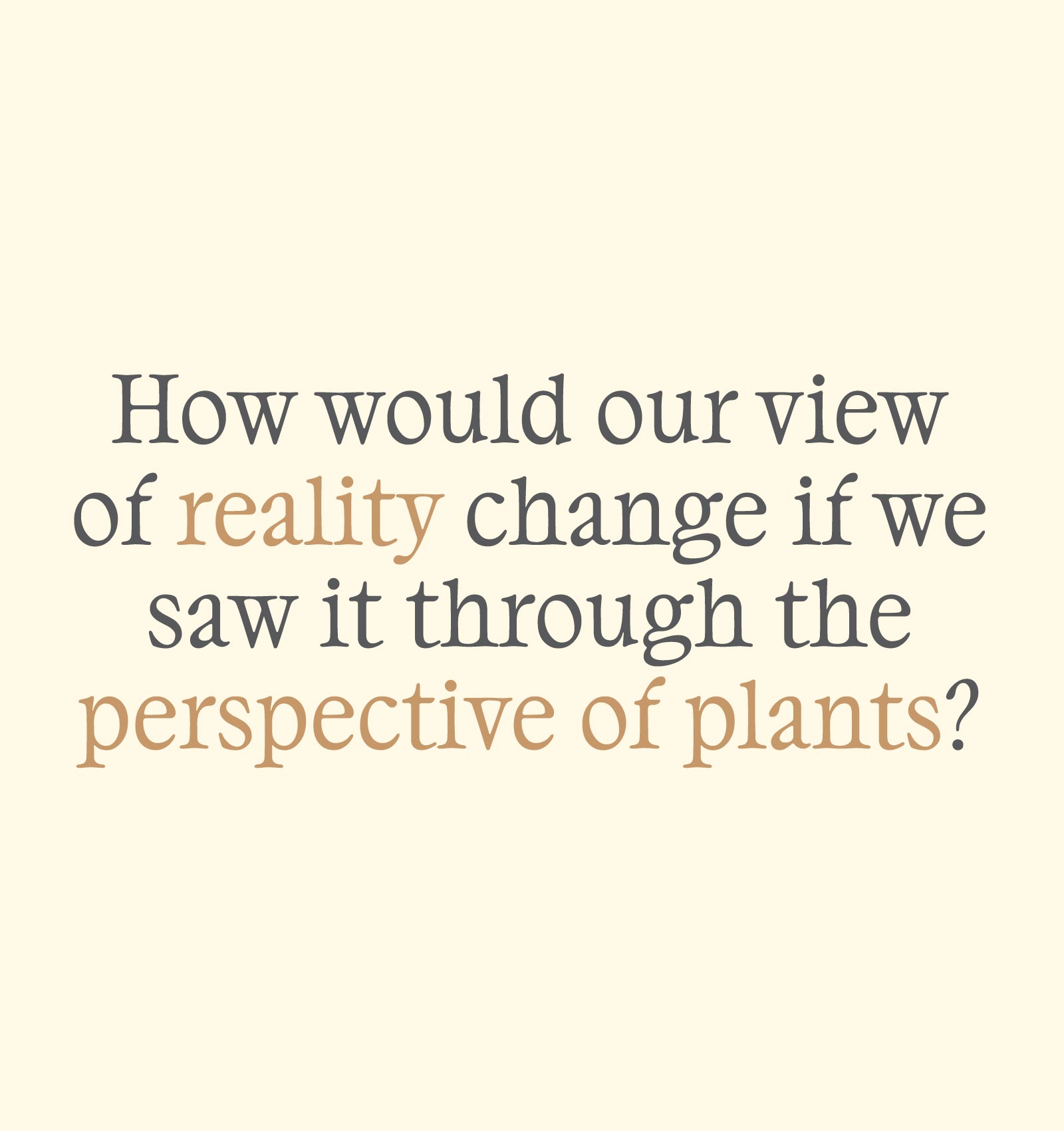 Text asking how our view of reality would change if seen from the perspective of plants.