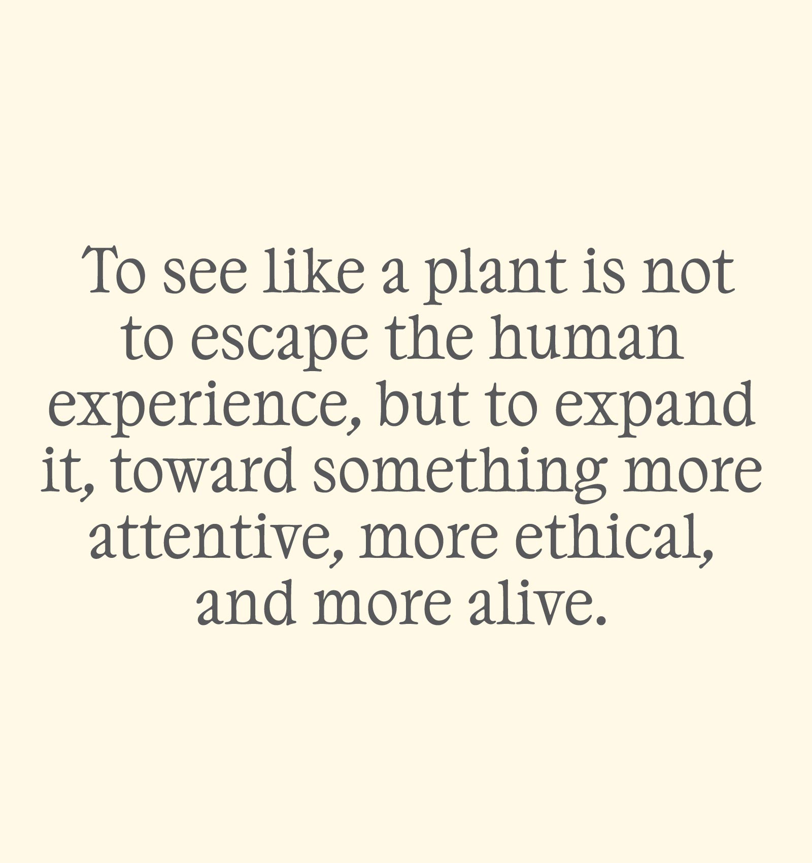 Quote stating: To see like a plant is not to escape the human experience, but to expand it, toward something more attentive, more ethical, and more alive.