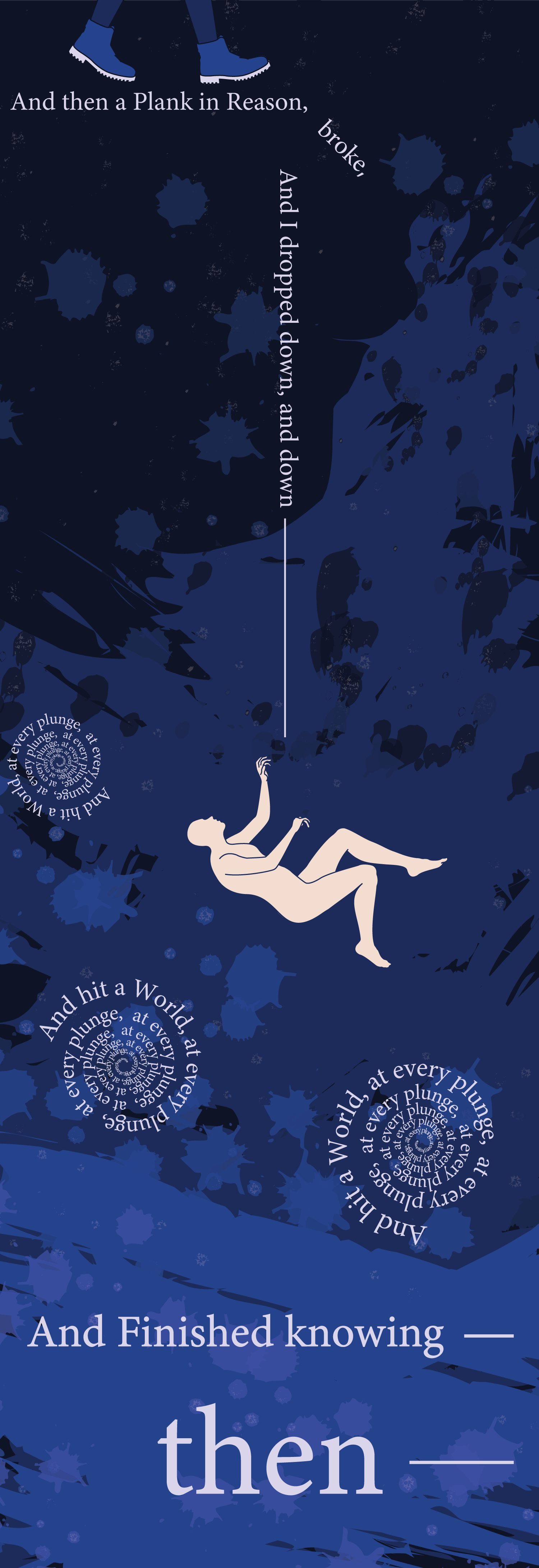 The last stanza of Emily Dickinson's "I Felt a Funeral" is illustrated here, with a break where the plank of reason broke, downward motion for the falling down and a person falling, spirals for hitting a world at every plunge, and emphasis on the "then" that is the last word.