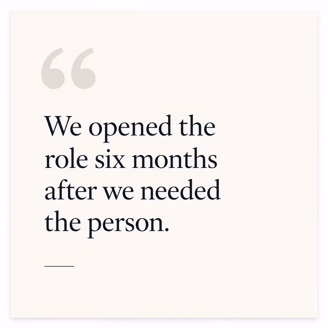 Quote saying, 'We opened the role six months after we needed the person.'