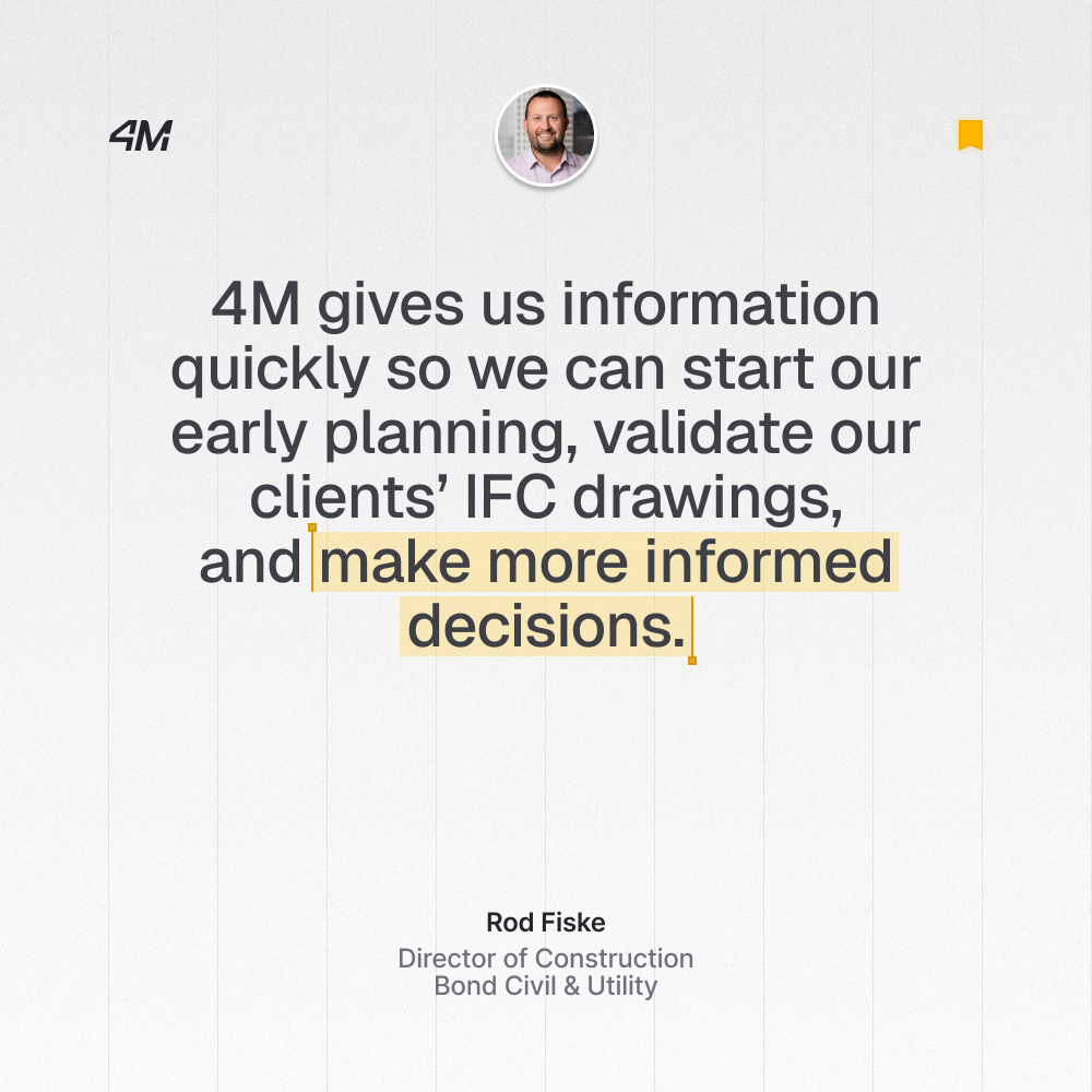 Rod Fiske saying that 4M gives Bond civill & Utility information quickly so they can start their early planning, validate client IFC drawsings and make more inforamed decisions.
