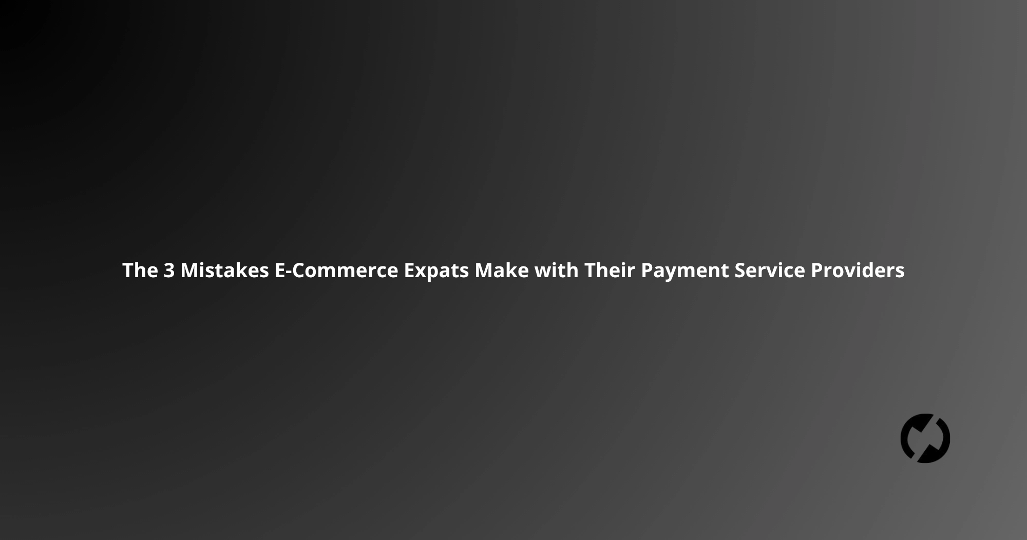 The 3 Mistakes E-Commerce Expats Make with Their Payment Service Providers