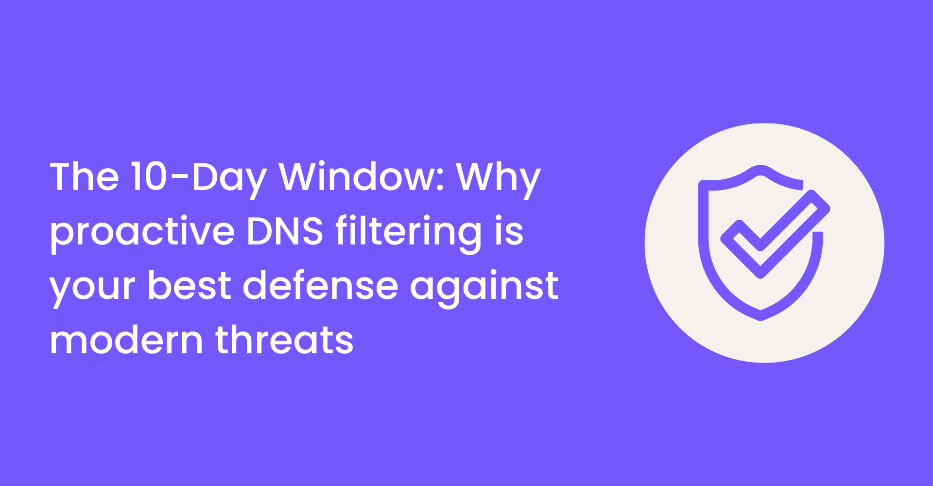 The 10-Day Window: Why proactive DNS filtering is your best defense against modern threats