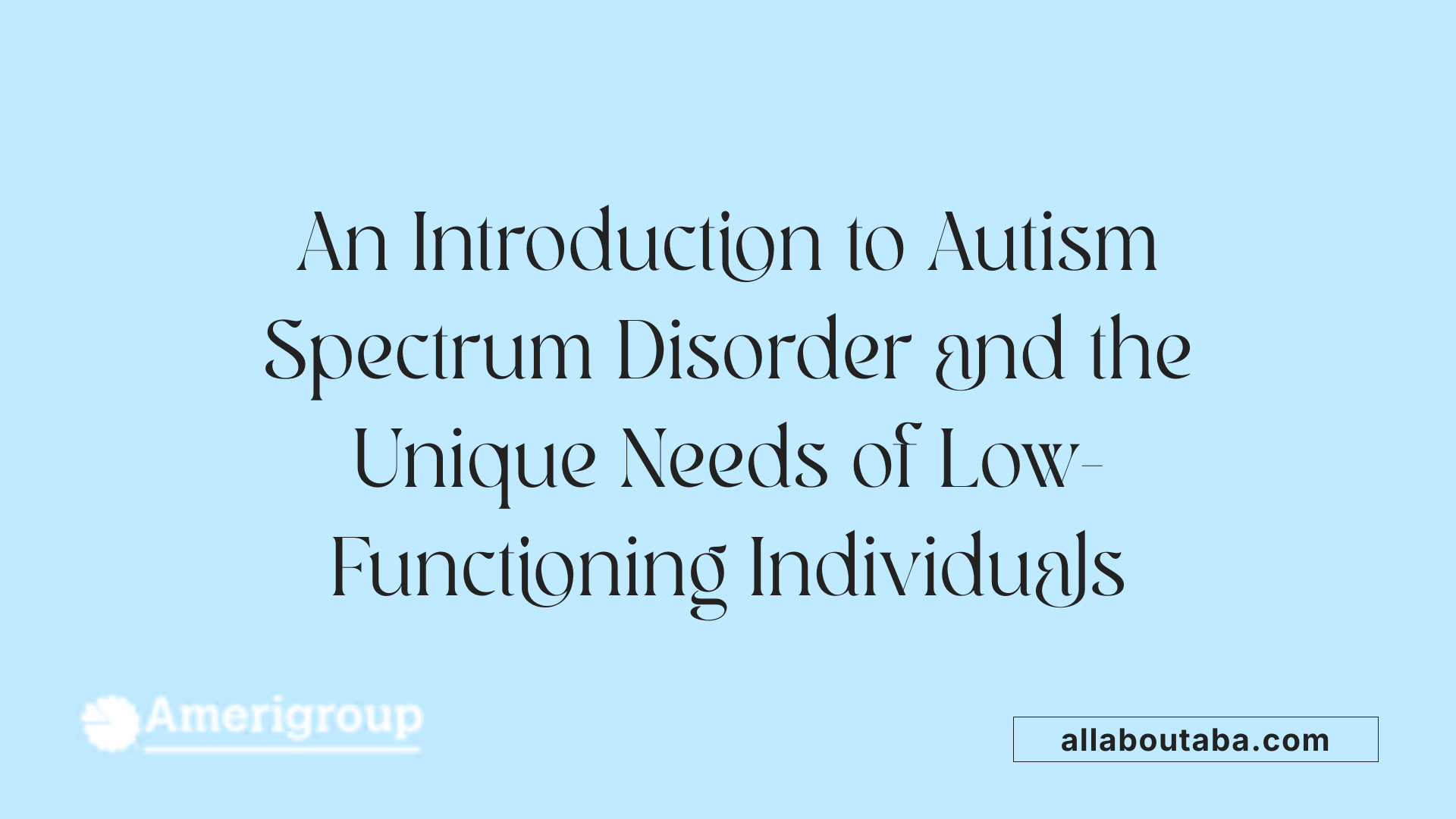 An Introduction to Autism Spectrum Disorder and the Unique Needs of Low-Functioning Individuals