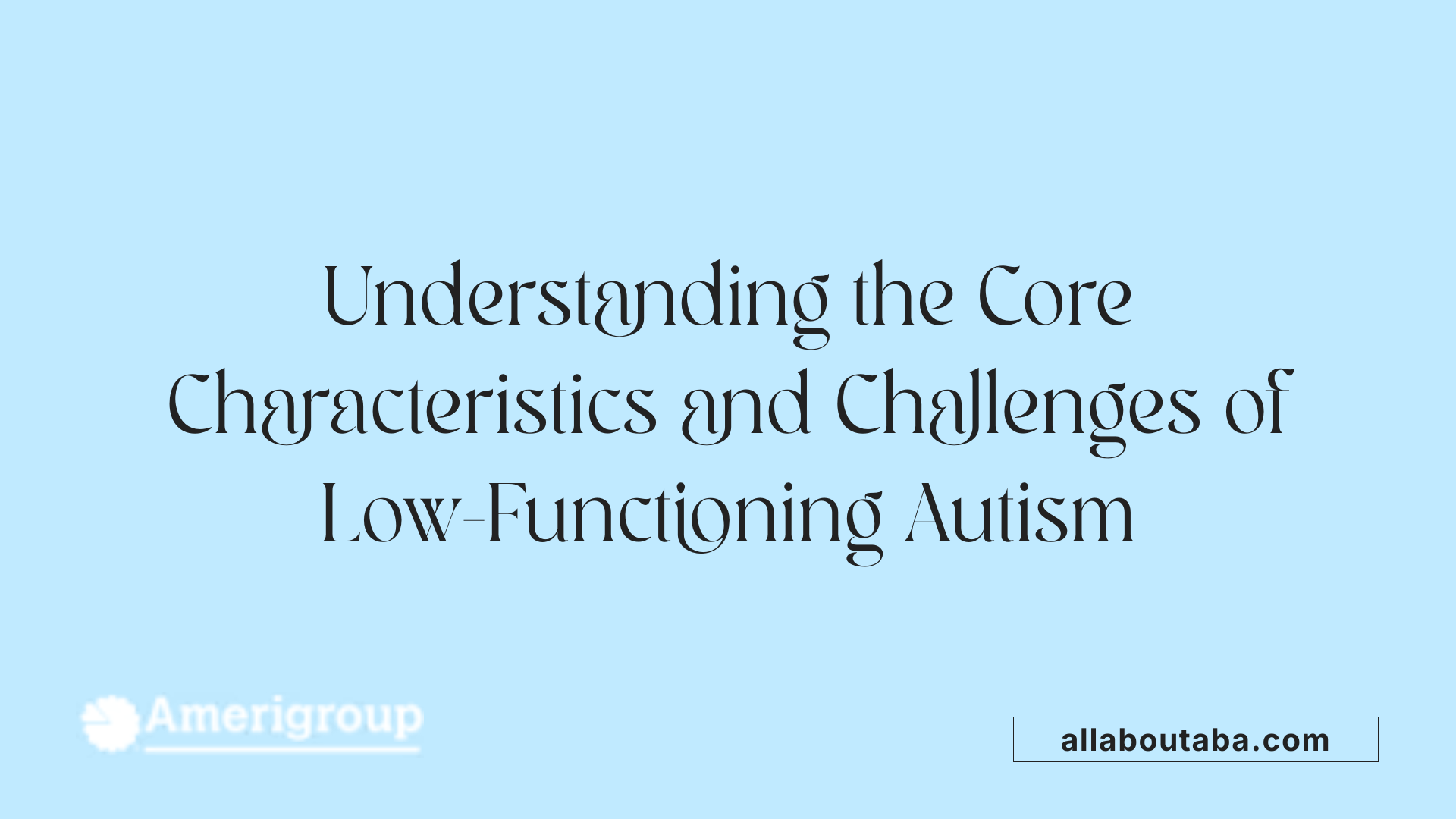 Understanding the Core Characteristics and Challenges of Low-Functioning Autism