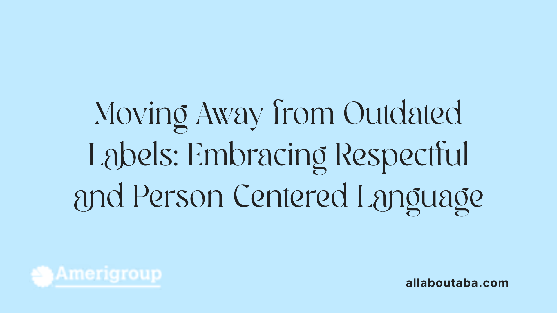 Moving Away from Outdated Labels: Embracing Respectful and Person-Centered Language