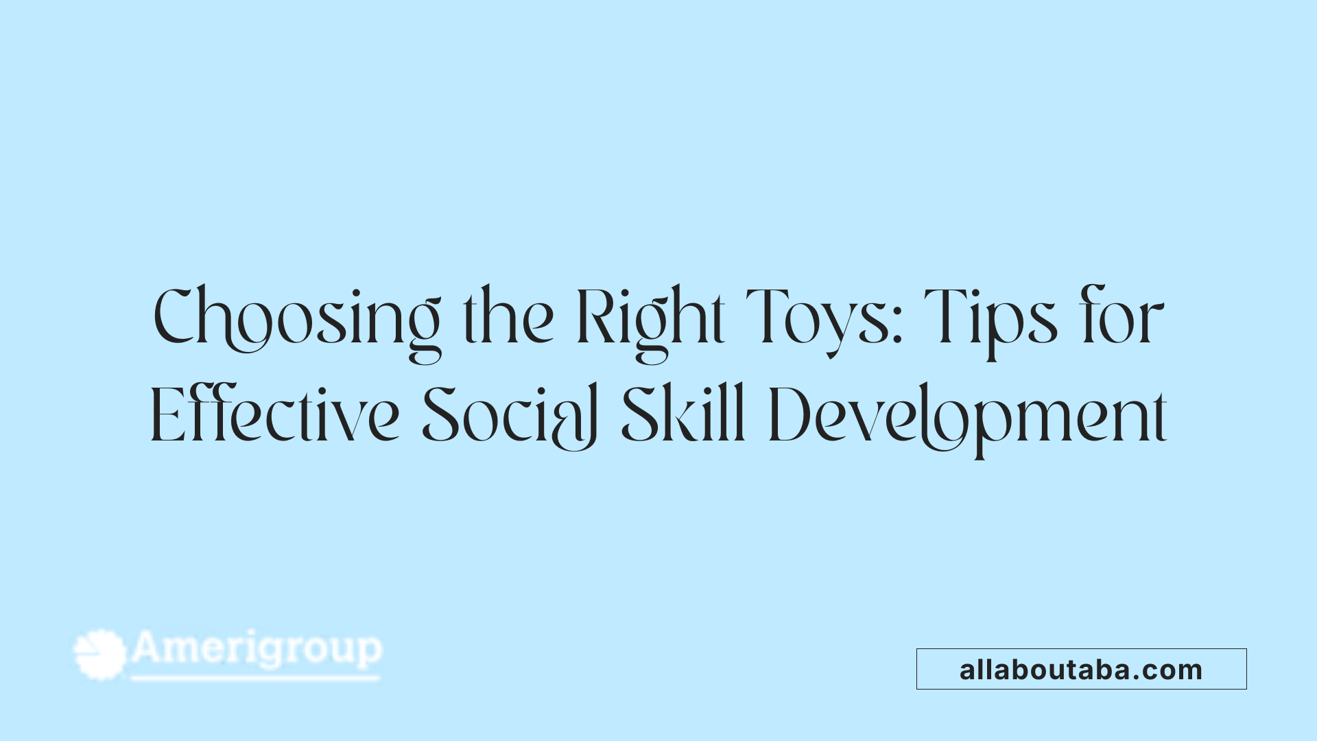 Choosing the Right Toys: Tips for Effective Social Skill Development