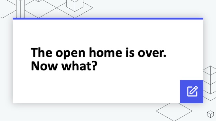 The open home is over. Now what?