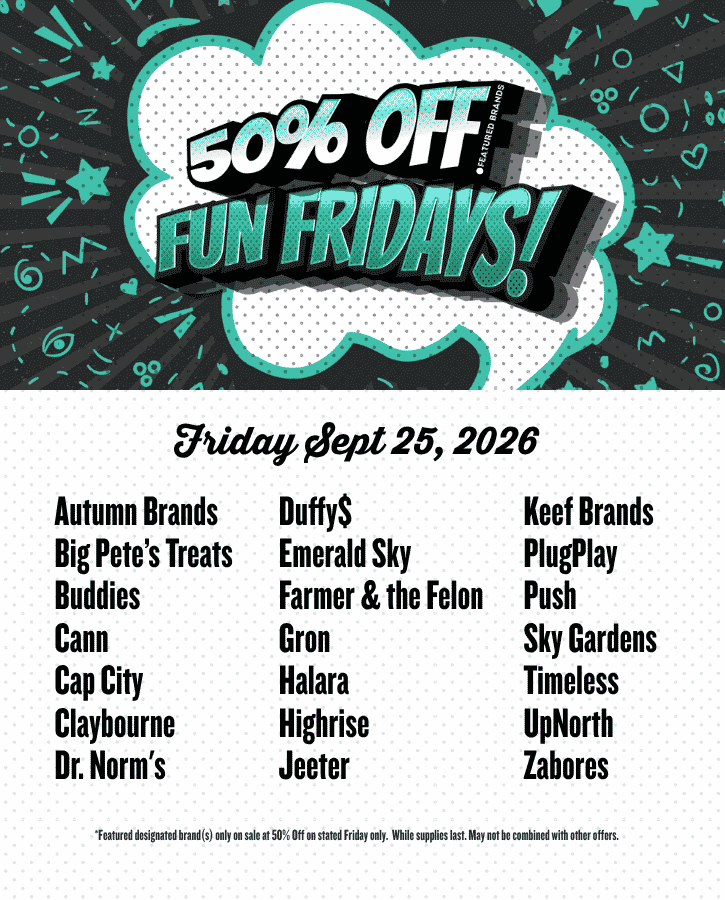 50% off September 25 Autumn Brands Big Pete’s Treats Buddies Cann Cap City Claybourne Dr. Norm's Duffy$ Emerald Sky Farmer and the Felon Gron Halara Highrise Jeeter Keef Brands PlugPlay Push Sky Gardens Timeless UpNorth Zabores
